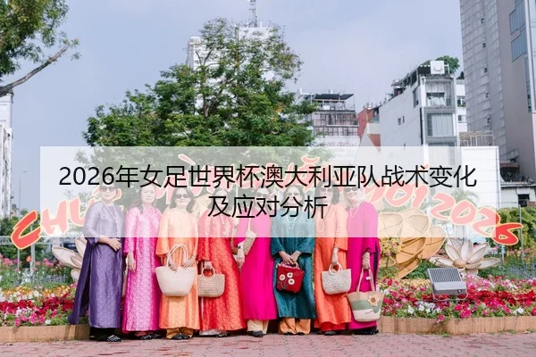 2026年女足世界杯澳大利亚队战术变化及应对分析