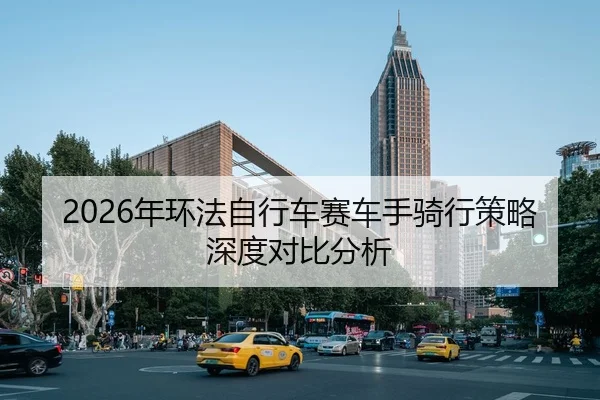 2026年环法自行车赛车手骑行策略深度对比分析