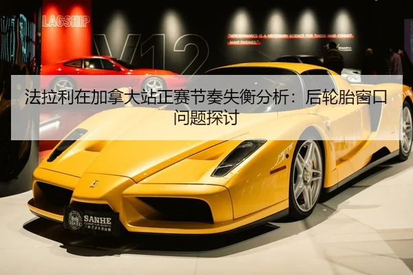 法拉利在加拿大站正赛节奏失衡分析：后轮胎窗口问题探讨
