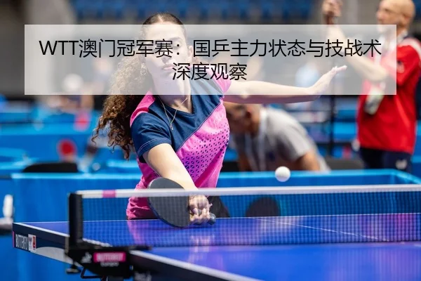 WTT澳门冠军赛：国乒主力状态与技战术深度观察