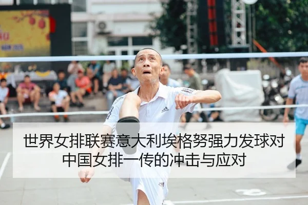 世界女排联赛意大利埃格努强力发球对中国女排一传的冲击与应对