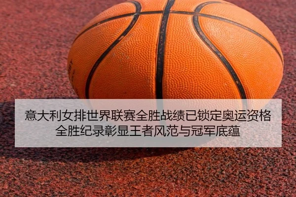 意大利女排世界联赛全胜战绩已锁定奥运资格 全胜纪录彰显王者风范与冠军底蕴