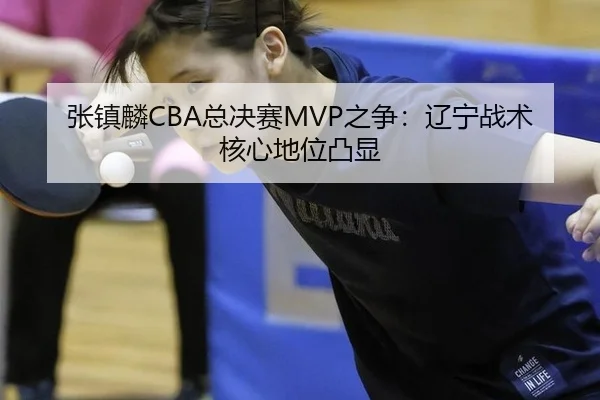 张镇麟CBA总决赛MVP之争：辽宁战术核心地位凸显