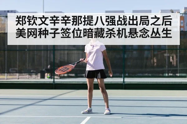 郑钦文辛辛那提八强战出局之后美网种子签位暗藏杀机悬念丛生
